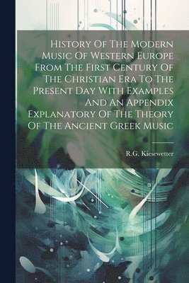 History Of The Modern Music Of Western Europe From The First Century Of The Christian Era To The Present Day With Examples And An Appendix Explanatory Of The Theory Of The Ancient Greek Music 1