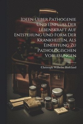 Ideen Ueber Pathogenie Und Einfluss Der Lebenskraft Auf Entstehung Und Form Der Krankheiten, Als Einleitung Zu Pathologischen Vorlesungen