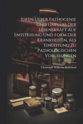 Ideen Ueber Pathogenie Und Einfluss Der Lebenskraft Auf Entstehung Und Form Der Krankheiten, Als Einleitung Zu Pathologischen Vorlesungen 1