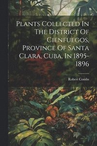 bokomslag Plants Collected In The District Of Cienfuegos, Province Of Santa Clara, Cuba, In 1895-1896