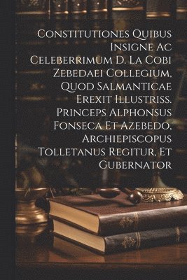 bokomslag Constitutiones Quibus Insigne Ac Celeberrimum D. La Cobi Zebedaei Collegium, Quod Salmanticae Erexit Illustriss. Princeps Alphonsus Fonseca Et Azebedo, Archiepiscopus Tolletanus Regitur, Et Gubernator