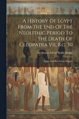 A History Of Egypt From The End Of The Neolithic Period To The Death Of Cleopatra Vii, B.c. 30 1