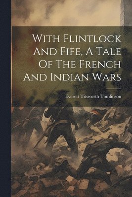 With Flintlock And Fife, A Tale Of The French And Indian Wars 1