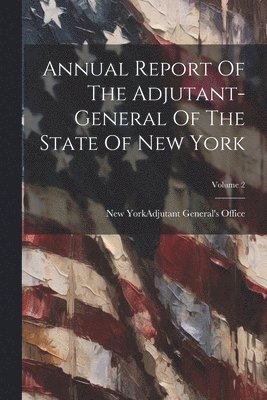 bokomslag Annual Report Of The Adjutant-general Of The State Of New York; Volume 2