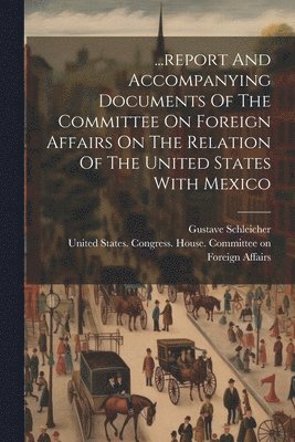 ...report And Accompanying Documents Of The Committee On Foreign Affairs On The Relation Of The United States With Mexico 1