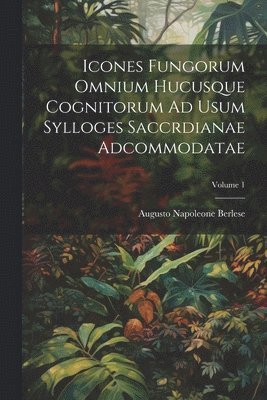 Icones Fungorum Omnium Hucusque Cognitorum Ad Usum Sylloges Saccrdianae Adcommodatae; Volume 1 1