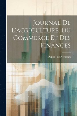 DuPont De Nemours - Journal De L'agriculture, Du Commerce Et Des Finances, Häftad