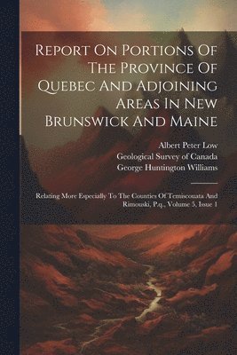 Report On Portions Of The Province Of Quebec And Adjoining Areas In New Brunswick And Maine 1