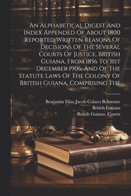 bokomslag An Alphabetical Digest And Index Appended Of About 1800 Reported Written Reasons Of Decisions Of The Several Courts Of Justice, British Guiana, From 1856 To 31st December 1906, And Of The Statute