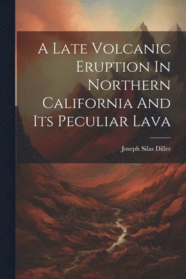 bokomslag Late Volcanic Eruption In Northern California And Its Peculiar Lava