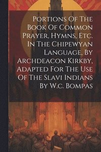bokomslag Portions Of The Book Of Common Prayer, Hymns, Etc. In The Chipewyan Language, By Archdeacon Kirkby, Adapted For The Use Of The Slavi Indians By W.c. Bompas