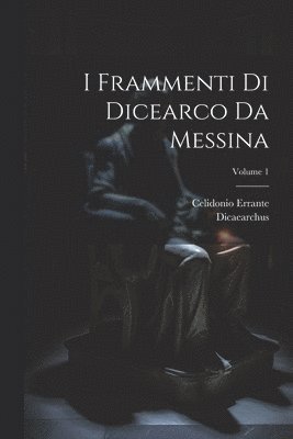 I Frammenti Di Dicearco Da Messina; Volume 1 1