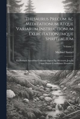 Thesaurus Precum Ac Meditationum Atque Variarum Instructionum Exercitationumque Spiritualium 1