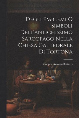 bokomslag Degli Emblemi O Simboli Dell'antichissimo Sarcofago Nella Chiesa Cattedrale Di Tortona