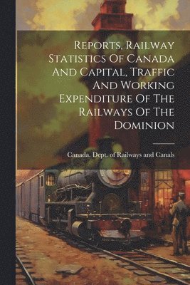 bokomslag Reports, Railway Statistics Of Canada And Capital, Traffic And Working Expenditure Of The Railways Of The Dominion