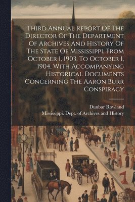 Third Annual Report Of The Director Of The Department Of Archives And History Of The State Of Mississippi, From October 1, 1903, To October 1, 1904, With Accompanying Historical Documents Concerning 1