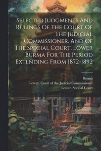 bokomslag Selected Judgments And Rulings Of The Court Of The Judicial Commissioner, And Of The Special Court, Lower Burma For The Period Extending From 1872-1892