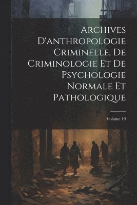 Archives D'anthropologie Criminelle, De Criminologie Et De Psychologie Normale Et Pathologique; Volume 19 1