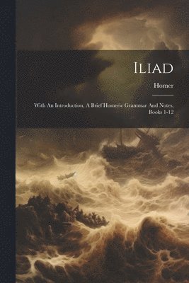 Iliad: With An Introduction, A Brief Homeric Grammar And Notes, Books 1-12 1