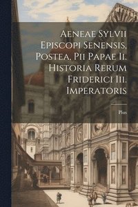 bokomslag Aeneae Sylvii Episcopi Senensis, Postea, Pii Papae Ii. Historia Rerum Friderici Iii. Imperatoris