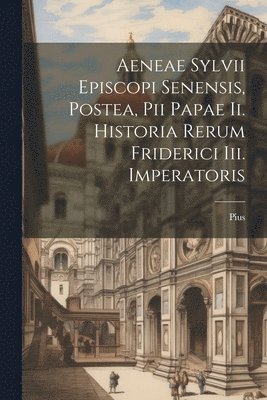 Aeneae Sylvii Episcopi Senensis, Postea, Pii Papae Ii. Historia Rerum Friderici Iii. Imperatoris 1