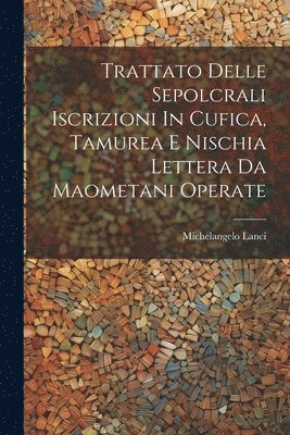 bokomslag Trattato Delle Sepolcrali Iscrizioni In Cufica, Tamurea E Nischia Lettera Da Maometani Operate