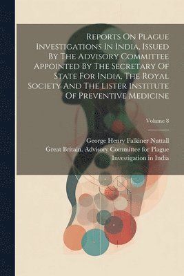 Reports On Plague Investigations In India, Issued By The Advisory Committee Appointed By The Secretary Of State For India, The Royal Society And The Lister Institute Of Preventive Medicine; Volume 8 1