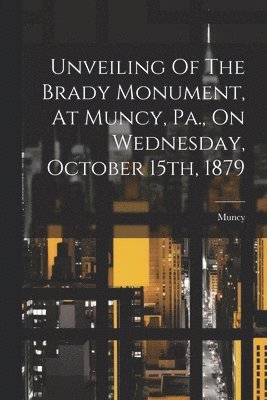Unveiling Of The Brady Monument, At Muncy, Pa., On Wednesday, October 15th, 1879
