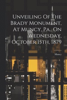 Unveiling Of The Brady Monument, At Muncy, Pa., On Wednesday, October 15th, 1879 1