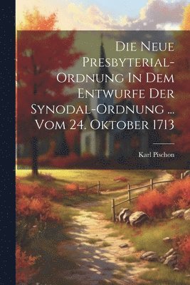 bokomslag Die Neue Presbyterial-ordnung In Dem Entwurfe Der Synodal-ordnung ... Vom 24. Oktober 1713