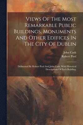 Robert Pool (Artist ), John Cash - Views Of The Most Remarkable Public Buildings, Monuments And Other Edifices In The City Of Dublin, Häftad