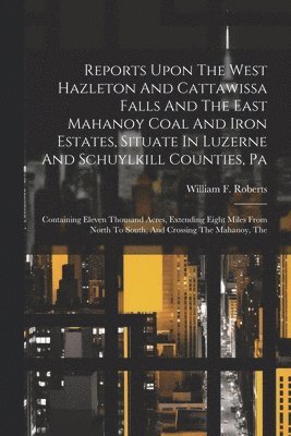 William F Roberts, William F. Roberts - Reports Upon The West Hazleton And Cattawissa Falls And The East Mahanoy Coal And Iron Estates, Situate In Luzerne And Schuylkill Counties, Pa, Häftad