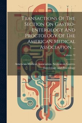 Transactions Of The Section On Gastro-enterology And Proctology Of The American Medical Association ...; Volume 72 1