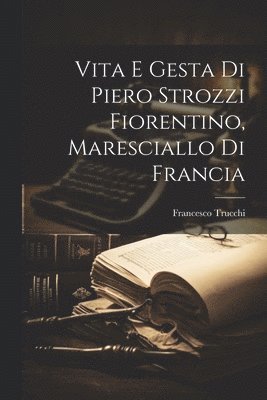 Vita E Gesta Di Piero Strozzi Fiorentino, Maresciallo Di Francia 1