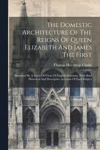bokomslag The Domestic Architecture Of The Reigns Of Queen Elizabeth And James The First