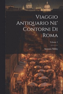 Viaggio Antiquario Ne' Contorni Di Roma; Volume 1 1