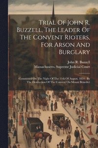 bokomslag Trial Of John R. Buzzell, The Leader Of The Convent Rioters, For Arson And Burglary