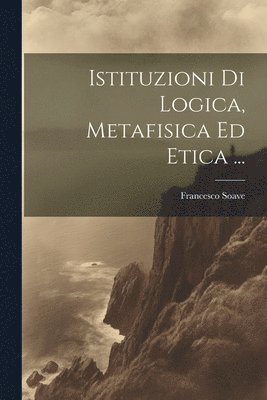 Istituzioni Di Logica, Metafisica Ed Etica ... 1