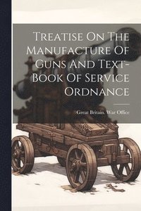bokomslag Treatise On The Manufacture Of Guns And Text-book Of Service Ordnance