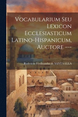 Vocabularium Seu Lexicon Ecclesiasticum Latino-hispanicum, Auctore --- 1