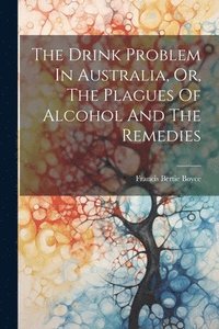 bokomslag Drink Problem In Australia, Or, The Plagues Of Alcohol And The Remedies