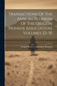 bokomslag Transactions Of The ... Annual Reunion Of The Oregon Pioneer Association, Volumes 22-30