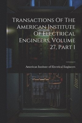 bokomslag Transactions Of The American Institute Of Electrical Engineers, Volume 27, Part 1