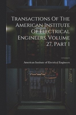 Transactions Of The American Institute Of Electrical Engineers, Volume 27, Part 1