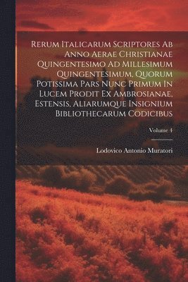 Lodovico Antonio Muratori - Rerum Italicarum Scriptores Ab Anno Aerae Christianae Quingentesimo Ad Millesimum Quingentesimum, Quorum Potissima Pars Nunc Primum In Lucem Prodit Ex Ambrosianae, Estensis, Aliarumque Insignium Bibliothecarum Codicibus; Volume 4, Häftad