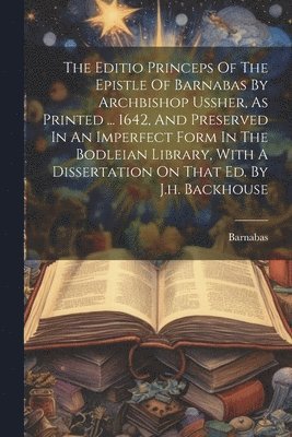 bokomslag The Editio Princeps Of The Epistle Of Barnabas By Archbishop Ussher, As Printed ... 1642, And Preserved In An Imperfect Form In The Bodleian Library, With A Dissertation On That Ed. By J.h. Backhouse