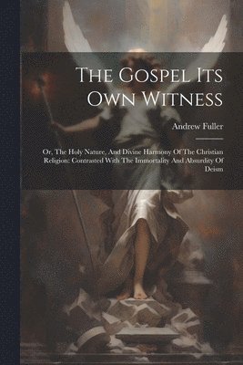 Andrew Fuller - The Gospel Its Own Witness: Or, The Holy Nature, And Divine Harmony Of The Christian Religion: Contrasted With The Immortality And Absurdity Of Deism, Häftad