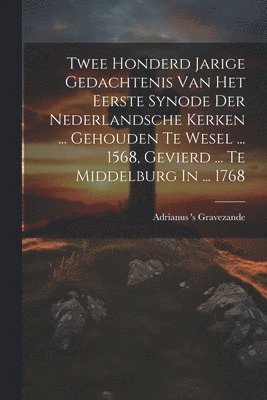 bokomslag Twee Honderd Jarige Gedachtenis Van Het Eerste Synode Der Nederlandsche Kerken ... Gehouden Te Wesel ... 1568, Gevierd ... Te Middelburg In ... 1768