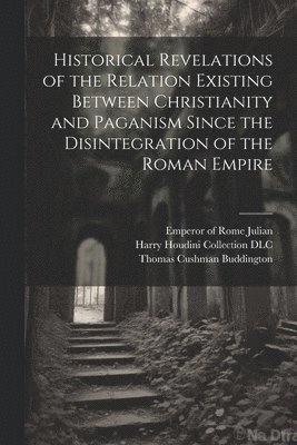 Historical Revelations of the Relation Existing Between Christianity and Paganism Since the Disintegration of the Roman Empire 1
