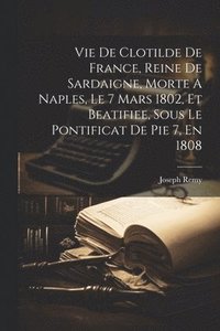 bokomslag Vie De Clotilde De France, Reine De Sardaigne, Morte A Naples, Le 7 Mars 1802, Et Beatifiee, Sous Le Pontificat De Pie 7, En 1808